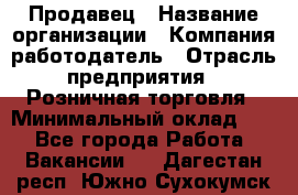 Продавец › Название организации ­ Компания-работодатель › Отрасль предприятия ­ Розничная торговля › Минимальный оклад ­ 1 - Все города Работа » Вакансии   . Дагестан респ.,Южно-Сухокумск г.